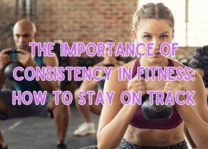 The Importance of Consistency in Fitness: How to Stay on Track
