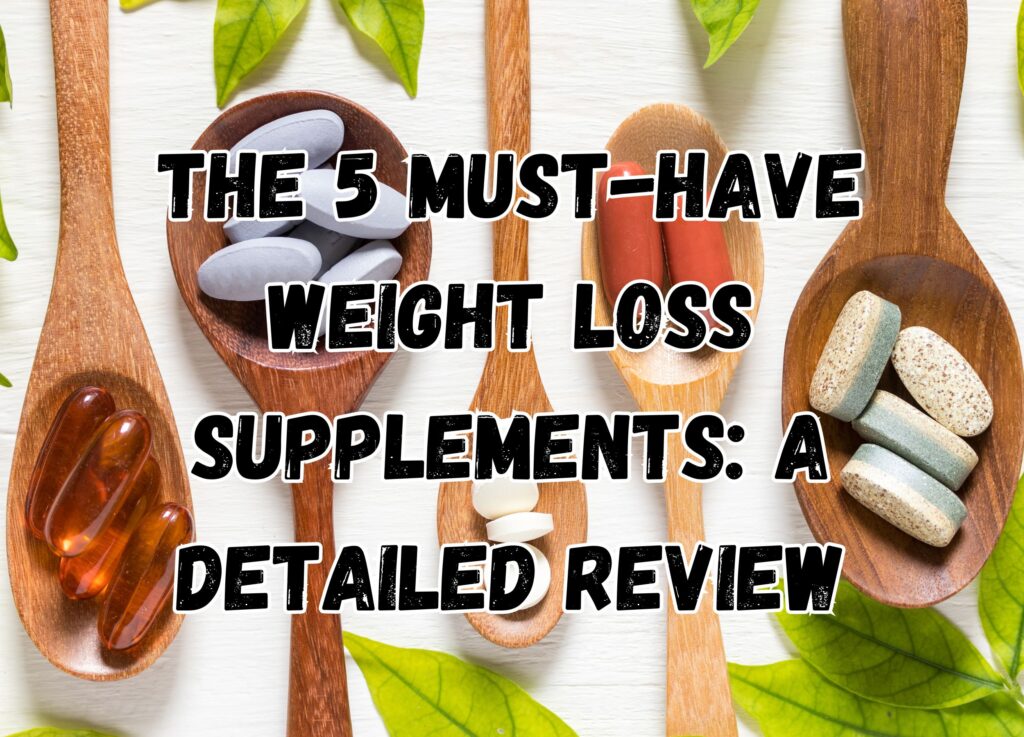 The 5 Must-Have Weight Loss Supplements: A Detailed Review
