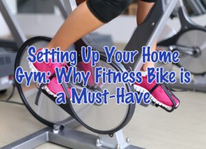 Setting Up Your Home Gym: Why Fitness Bike is a Must-Have