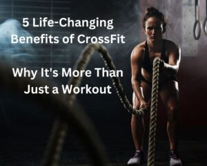5 Life-Changing Benefits of CrossFit: Why It&#8217;s More Than Just a Workout