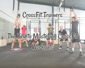 CrossFit Trainers: The Key to Mastering CrossFit Workouts