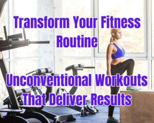Transform Your Fitness Routine: Unconventional Workouts That Deliver Results