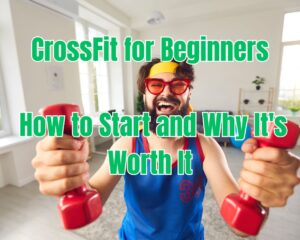 CrossFit for Beginners: How to Start and Why It&#8217;s Worth It
